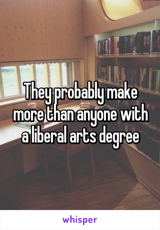 They probably make more than anyone with a liberal arts degree