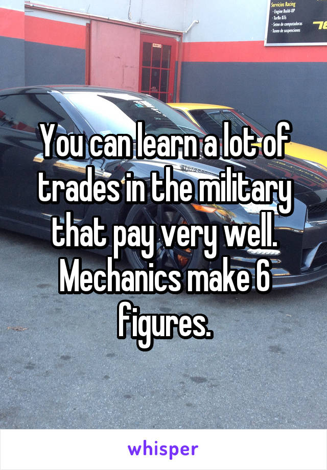 You can learn a lot of trades in the military that pay very well.
Mechanics make 6 figures.