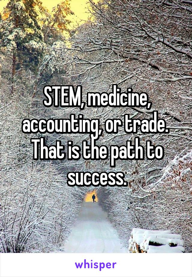 STEM, medicine, accounting, or trade.  That is the path to success.