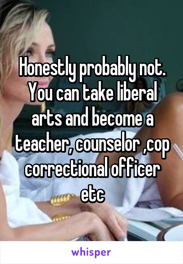 Honestly probably not. You can take liberal arts and become a teacher, counselor ,cop correctional officer etc