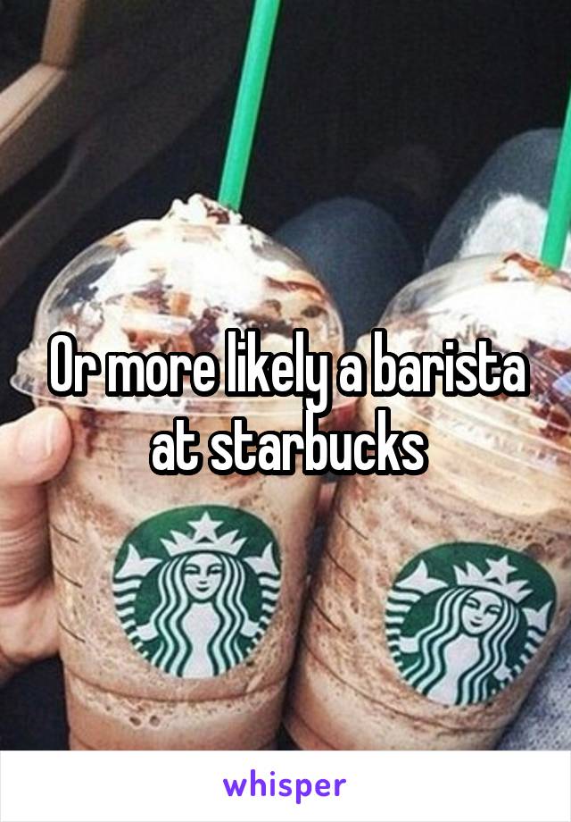 Or more likely a barista at starbucks