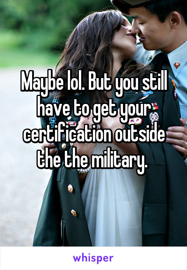 Maybe lol. But you still have to get your certification outside the the military. 
