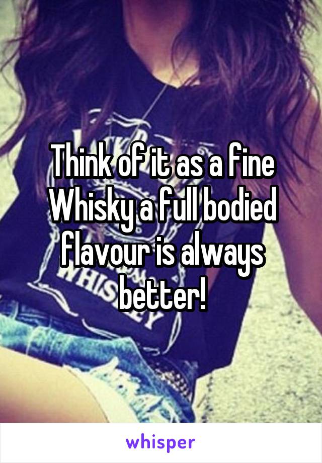 Think of it as a fine Whisky a full bodied flavour is always better!