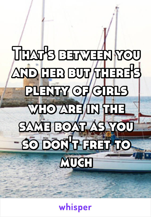 That's between you and her but there's plenty of girls who are in the same boat as you so don't fret to much