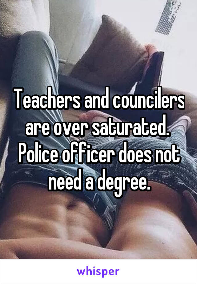 Teachers and councilers are over saturated.  Police officer does not need a degree.