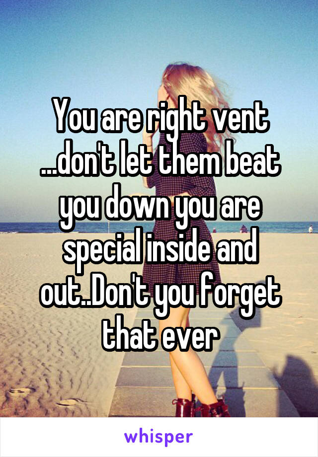 You are right vent ...don't let them beat you down you are special inside and out..Don't you forget that ever