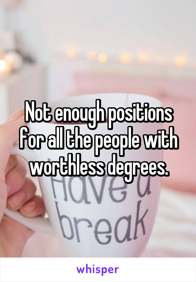 Not enough positions for all the people with worthless degrees.