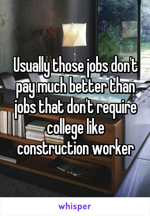 Usually those jobs don't pay much better than jobs that don't require college like construction worker