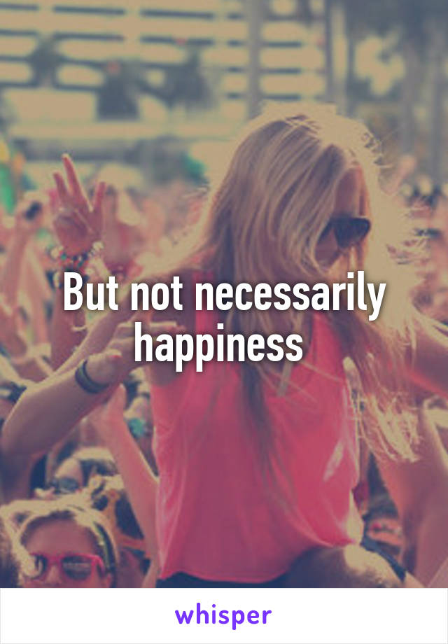 But not necessarily happiness 