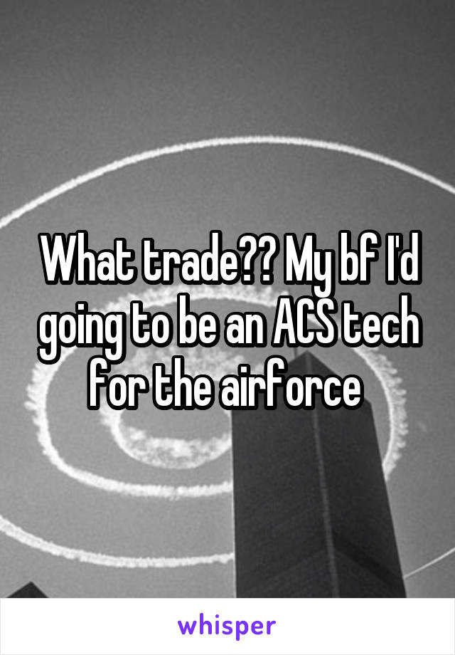 What trade?? My bf I'd going to be an ACS tech for the airforce 