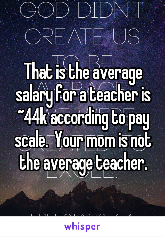 That is the average salary for a teacher is ~44k according to pay scale.  Your mom is not the average teacher.