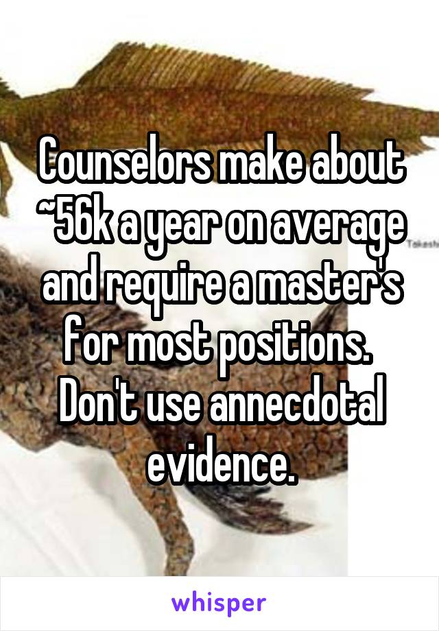 Counselors make about ~56k a year on average and require a master's for most positions.  Don't use annecdotal evidence.