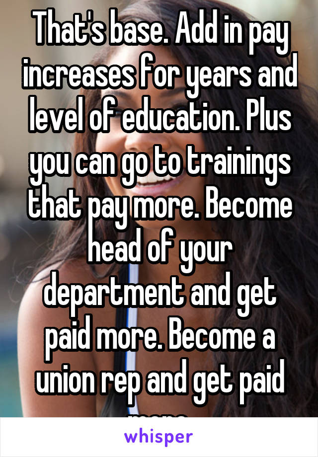 That's base. Add in pay increases for years and level of education. Plus you can go to trainings that pay more. Become head of your department and get paid more. Become a union rep and get paid more.