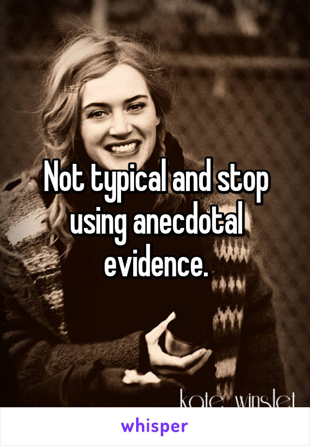 Not typical and stop using anecdotal evidence.