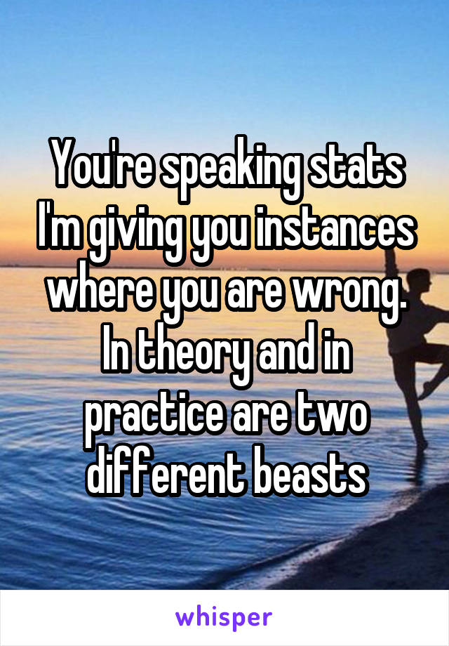 You're speaking stats I'm giving you instances where you are wrong. In theory and in practice are two different beasts