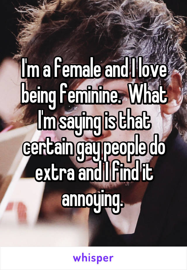 I'm a female and I love being feminine.  What I'm saying is that certain gay people do extra and I find it annoying. 