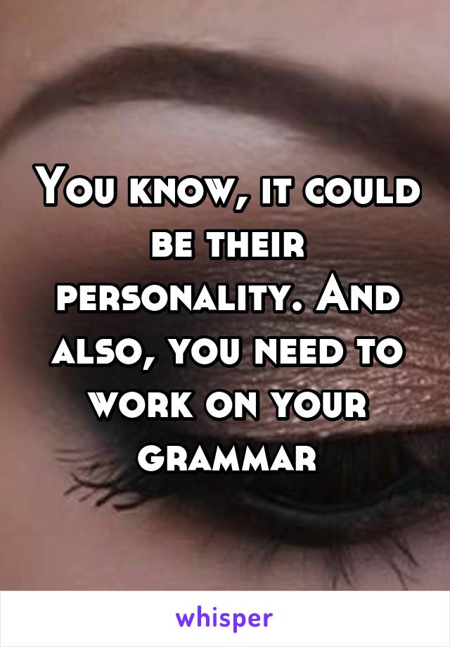 You know, it could be their personality. And also, you need to work on your grammar