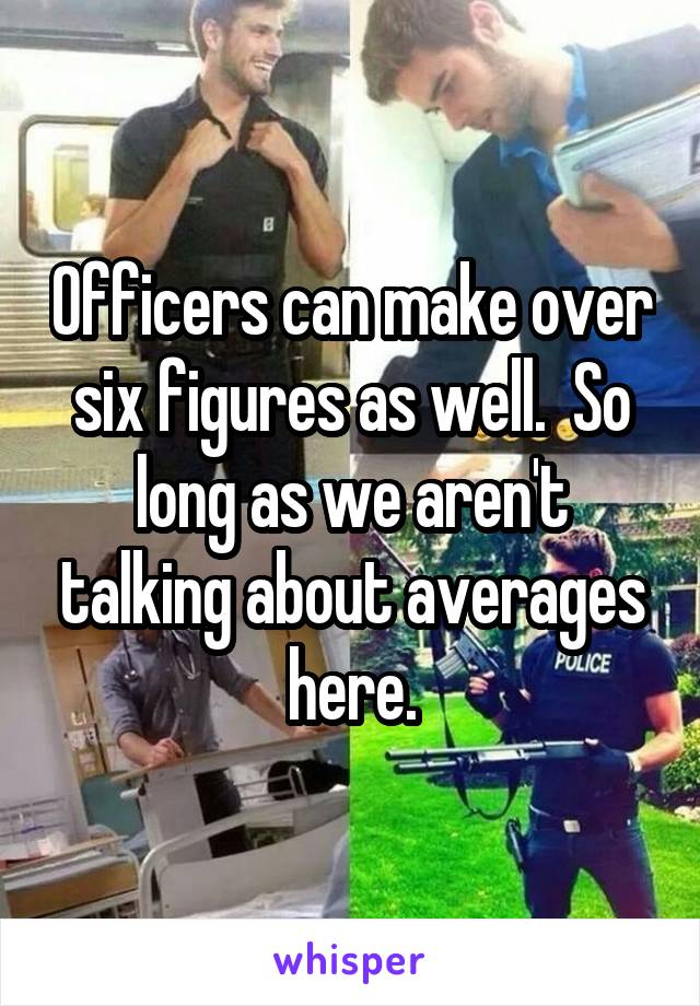 Officers can make over six figures as well.  So long as we aren't talking about averages here.