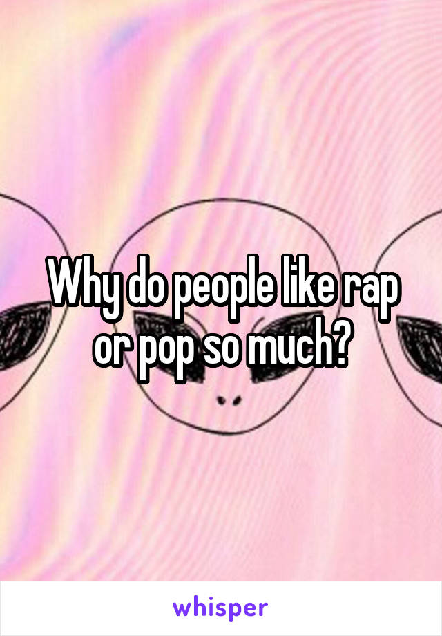 Why do people like rap or pop so much?