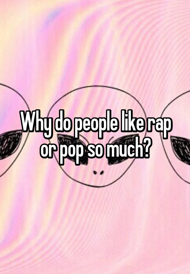 Why do people like rap or pop so much?