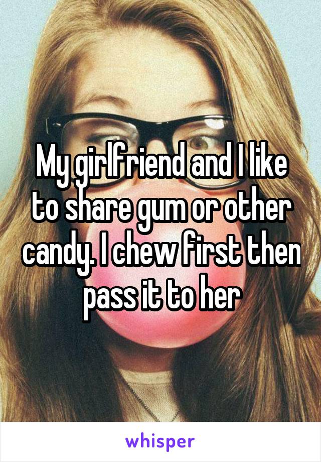 My girlfriend and I like to share gum or other candy. I chew first then pass it to her