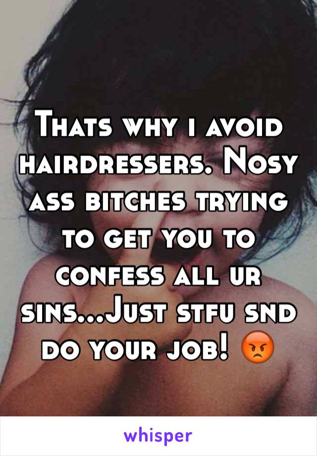 Thats why i avoid hairdressers. Nosy ass bitches trying to get you to confess all ur sins...Just stfu snd do your job! 😡