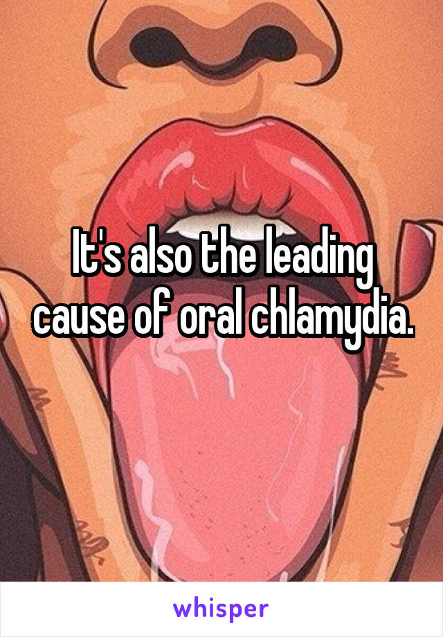 It's also the leading cause of oral chlamydia. 