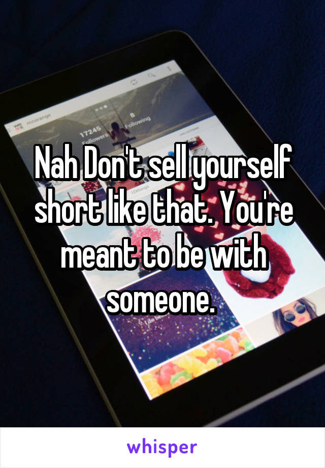 Nah Don't sell yourself short like that. You're meant to be with someone. 