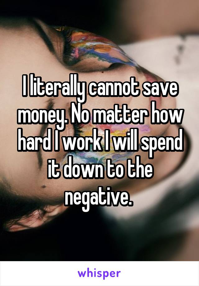 I literally cannot save money. No matter how hard I work I will spend it down to the negative. 