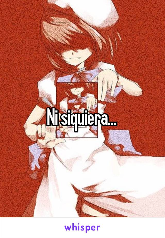 Ni siquiera... 