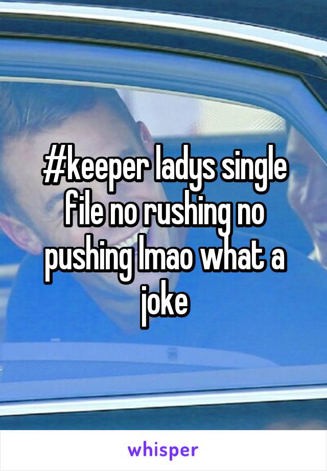 #keeper ladys single file no rushing no pushing lmao what a joke