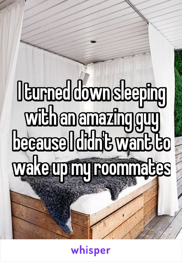 I turned down sleeping with an amazing guy because I didn't want to wake up my roommates