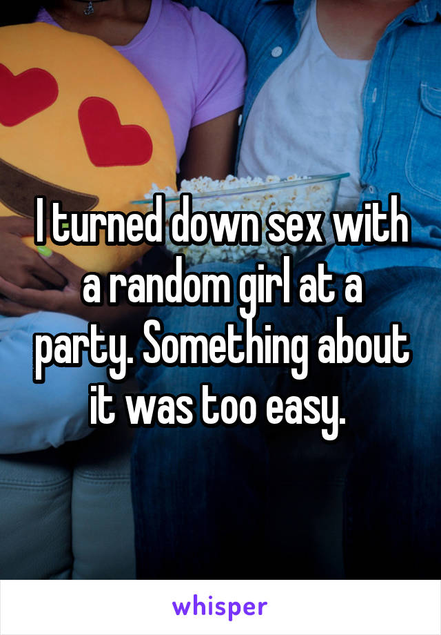 I turned down sex with a random girl at a party. Something about it was too easy. 