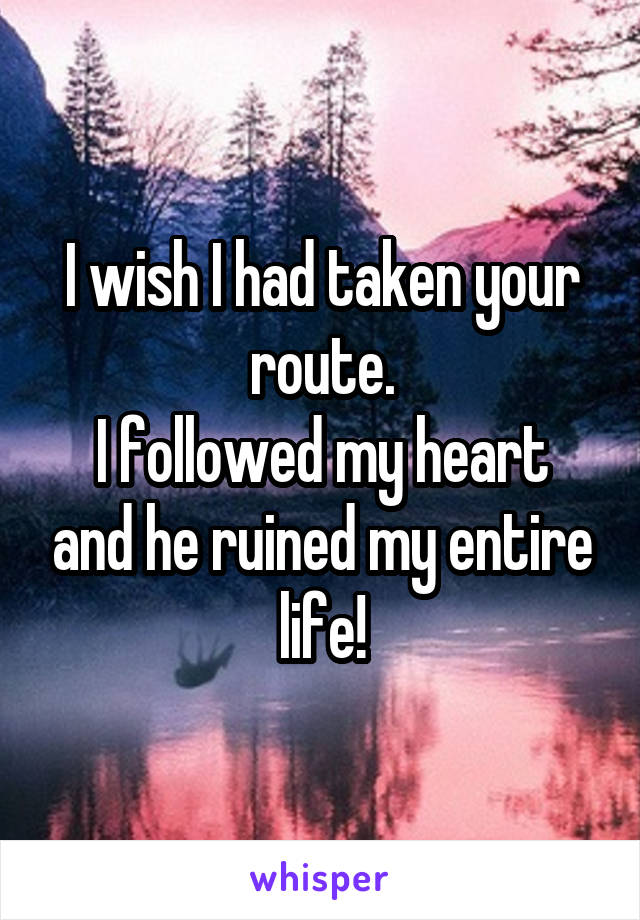 I wish I had taken your route.
I followed my heart and he ruined my entire life!