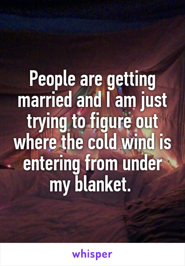 People are getting married and I am just trying to figure out where the cold wind is entering from under my blanket. 
