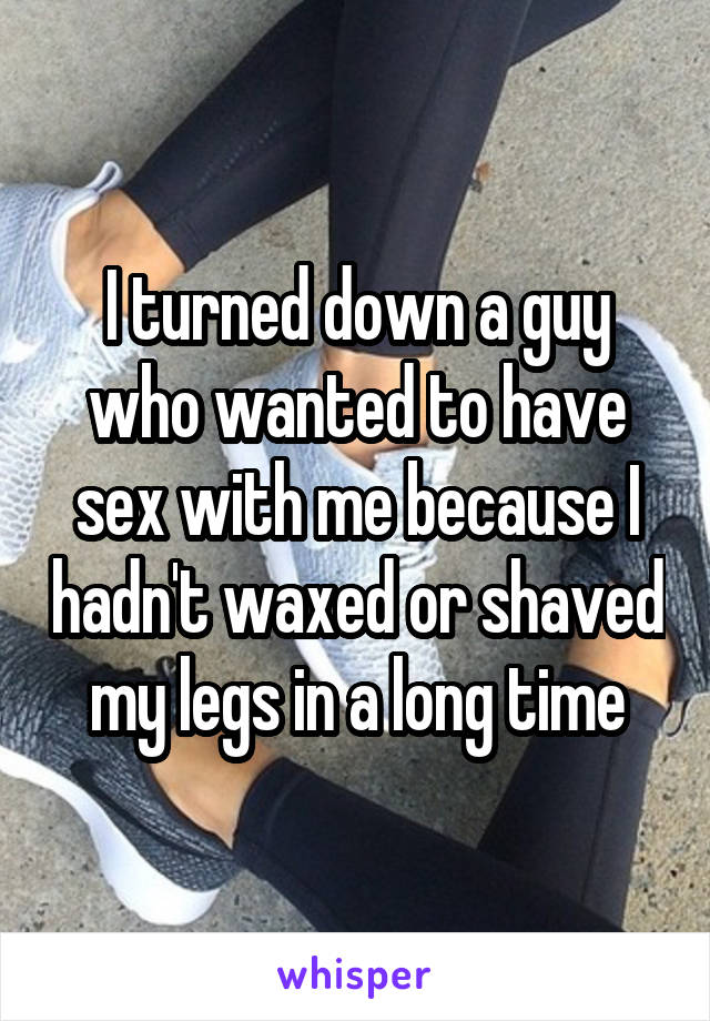 I turned down a guy who wanted to have sex with me because I hadn't waxed or shaved my legs in a long time