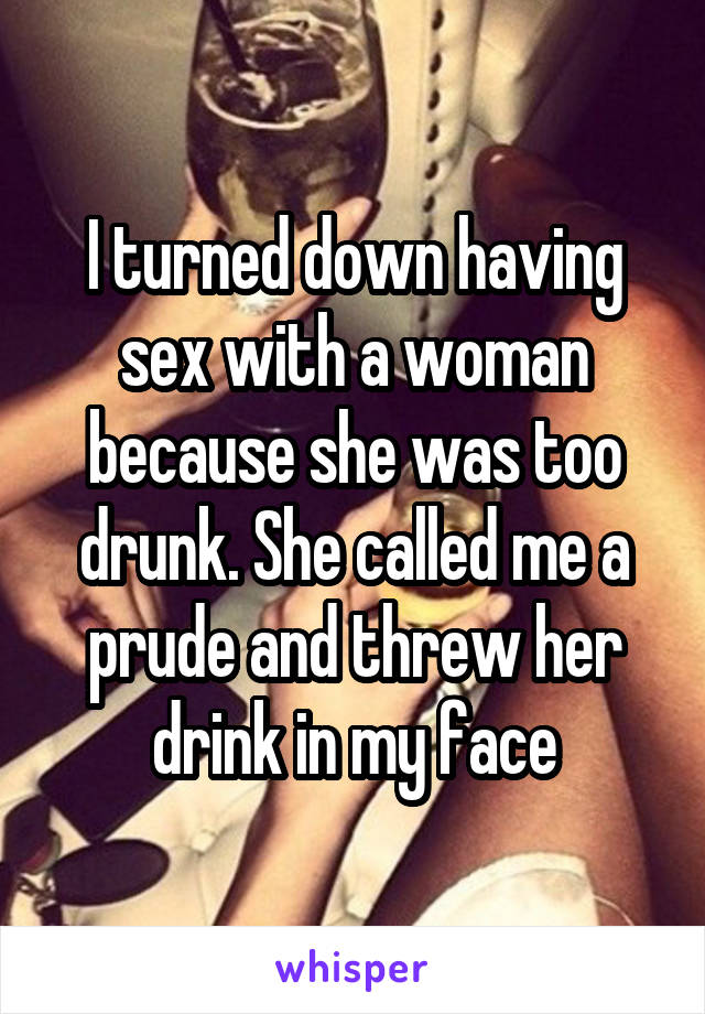 I turned down having sex with a woman because she was too drunk. She called me a prude and threw her drink in my face