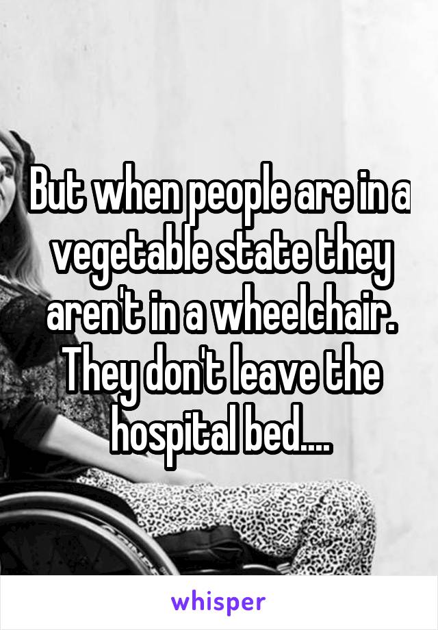 But when people are in a vegetable state they aren't in a wheelchair. They don't leave the hospital bed....