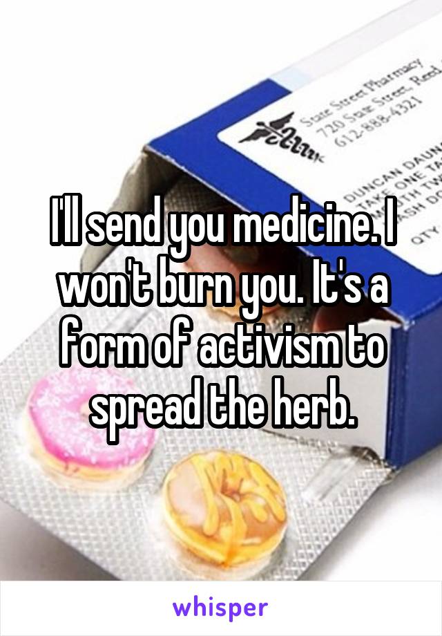 I'll send you medicine. I won't burn you. It's a form of activism to spread the herb.