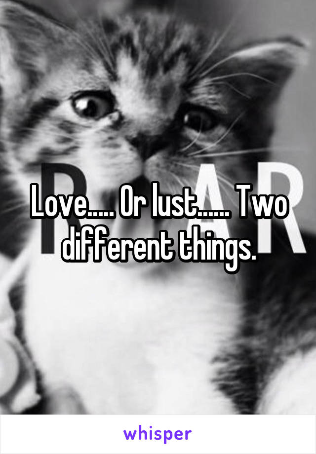 Love..... Or lust...... Two different things.