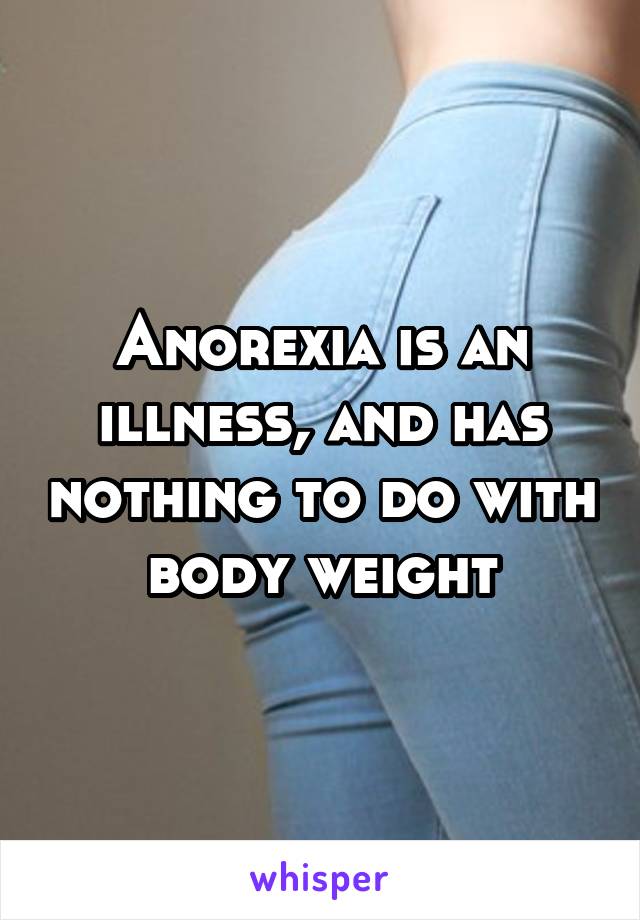 Anorexia is an illness, and has nothing to do with body weight