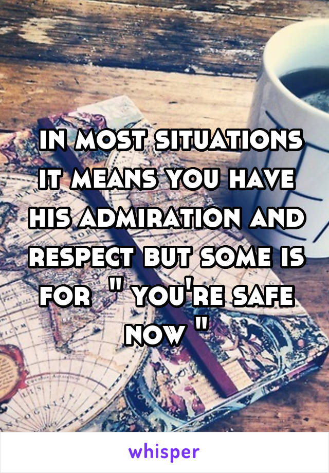  in most situations it means you have his admiration and respect but some is for  " you're safe now "