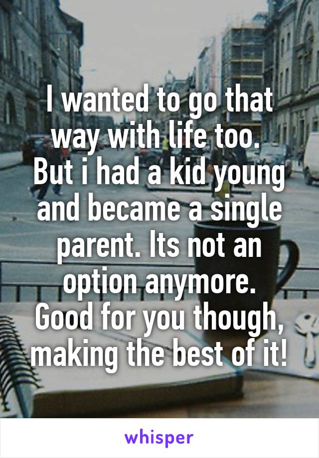 I wanted to go that way with life too. 
But i had a kid young and became a single parent. Its not an option anymore.
Good for you though, making the best of it!