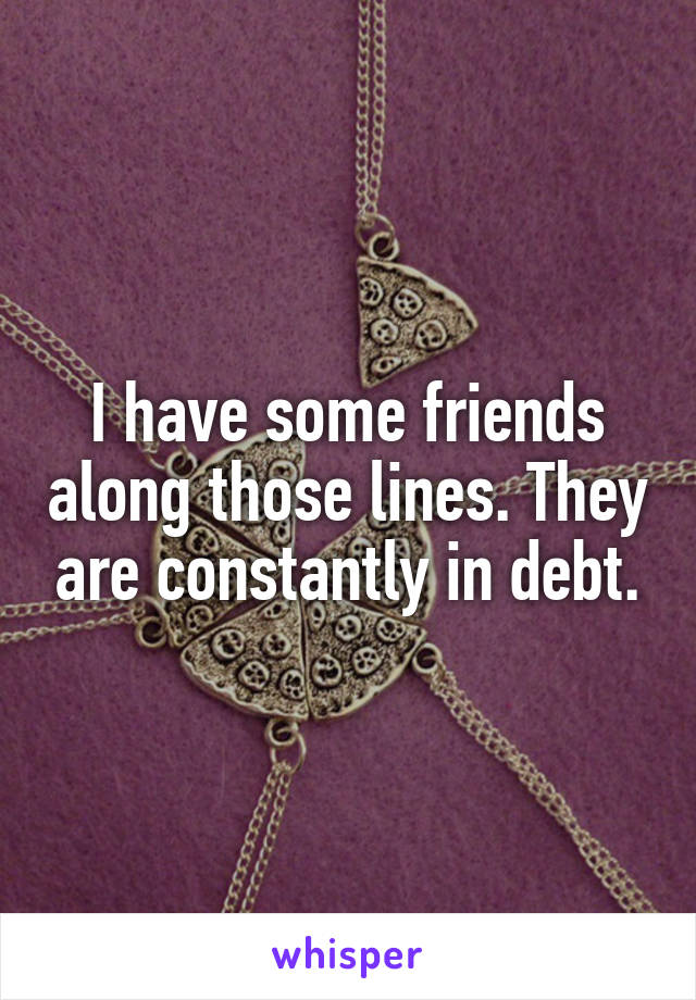 I have some friends along those lines. They are constantly in debt.