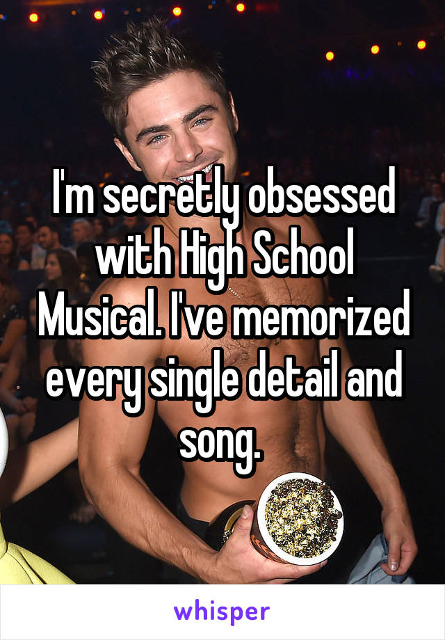 I'm secretly obsessed with High School Musical. I've memorized every single detail and song. 