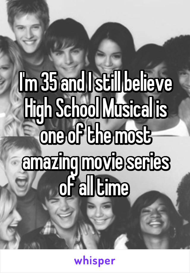 I'm 35 and I still believe High School Musical is one of the most amazing movie series of all time 