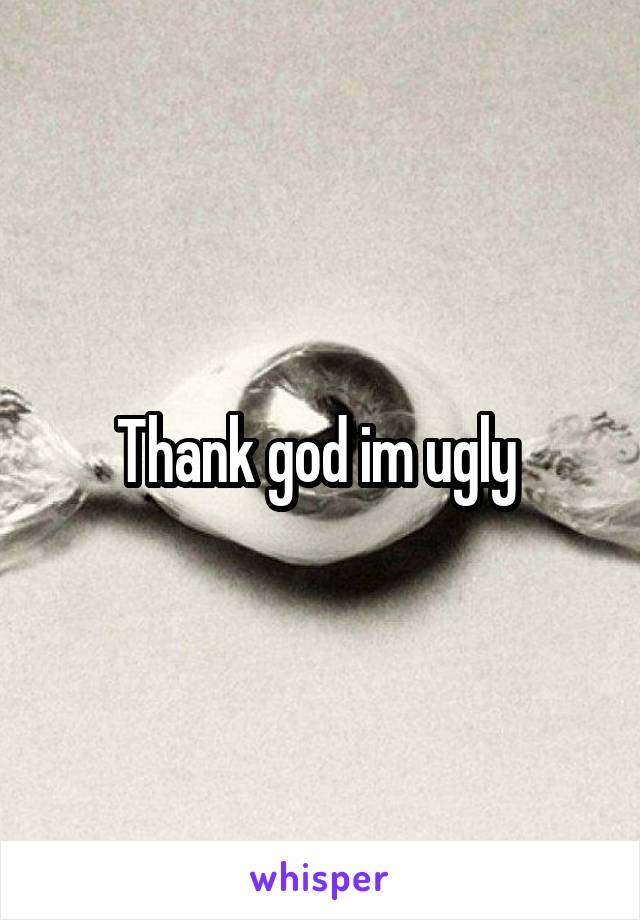 Thank god im ugly 