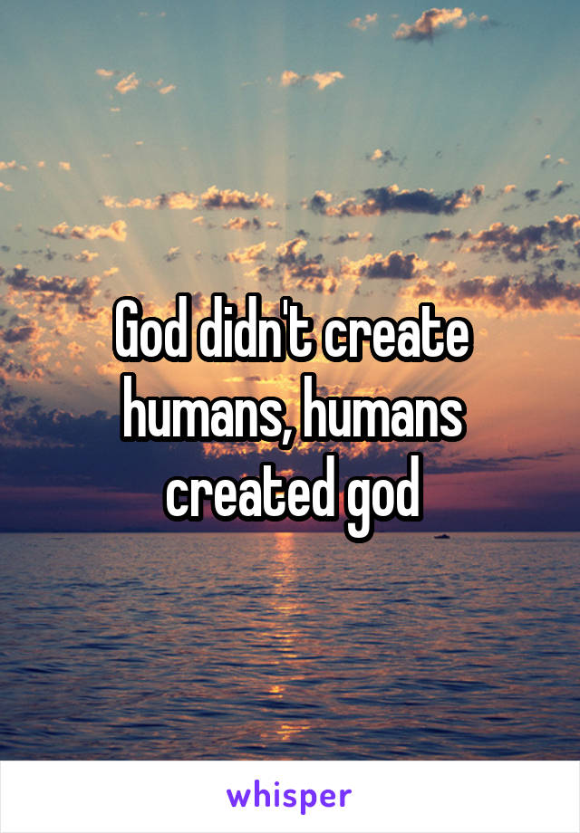 God didn't create humans, humans created god