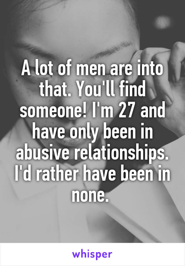 A lot of men are into that. You'll find someone! I'm 27 and have only been in abusive relationships. I'd rather have been in none. 