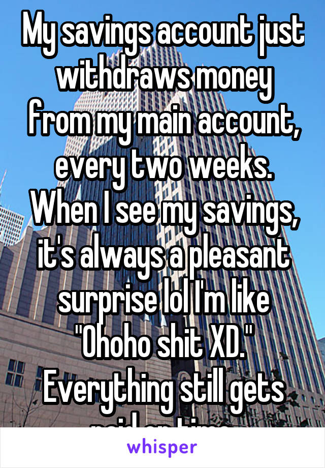 My savings account just withdraws money from my main account, every two weeks. When I see my savings, it's always a pleasant surprise lol I'm like "Ohoho shit XD." Everything still gets paid on time.